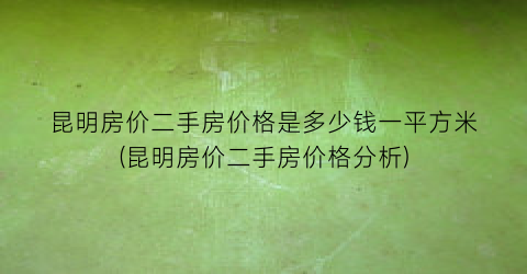 “昆明房价二手房价格是多少钱一平方米(昆明房价二手房价格分析)