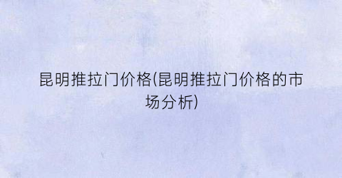 昆明推拉门价格(昆明推拉门价格的市场分析)