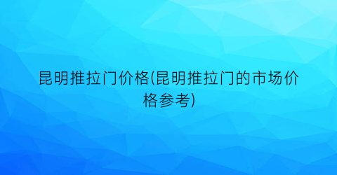 昆明推拉门价格(昆明推拉门的市场价格参考)