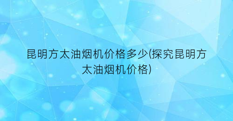 昆明方太油烟机价格多少(探究昆明方太油烟机价格)