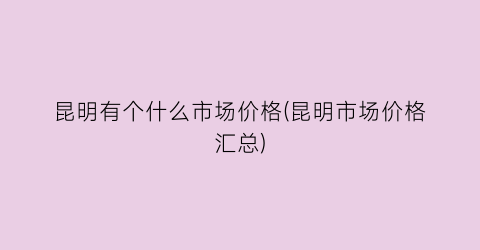 昆明有个什么市场价格(昆明市场价格汇总)