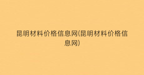 昆明材料价格信息网(昆明材料价格信息网)