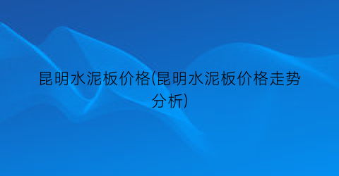 昆明水泥板价格(昆明水泥板价格走势分析)