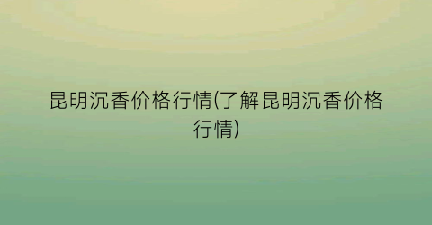 昆明沉香价格行情(了解昆明沉香价格行情)