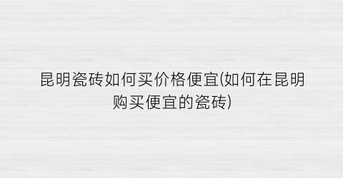 昆明瓷砖如何买价格便宜(如何在昆明购买便宜的瓷砖)