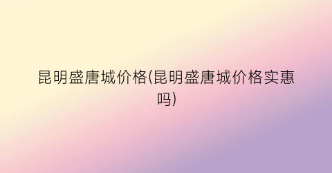 昆明盛唐城价格(昆明盛唐城价格实惠吗)