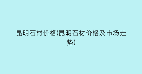 昆明石材价格(昆明石材价格及市场走势)