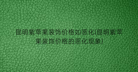 昆明紫苹果装饰价格如恶化(昆明紫苹果装饰价格的恶化现象)