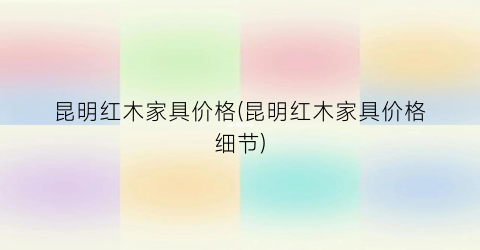 “昆明红木家具价格(昆明红木家具价格细节)