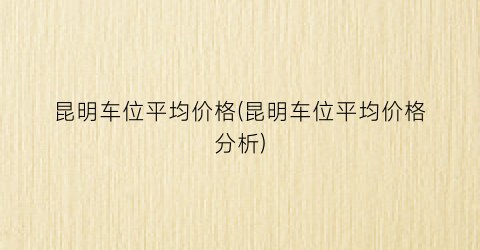 昆明车位平均价格(昆明车位平均价格分析)