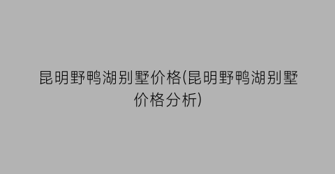 昆明野鸭湖别墅价格(昆明野鸭湖别墅价格分析)