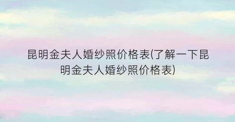 昆明金夫人婚纱照价格表(了解一下昆明金夫人婚纱照价格表)