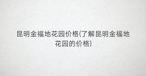 昆明金福地花园价格(了解昆明金福地花园的价格)