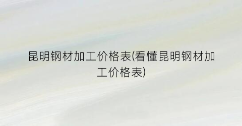 “昆明钢材加工价格表(看懂昆明钢材加工价格表)