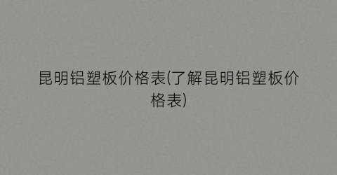 昆明铝塑板价格表(了解昆明铝塑板价格表)