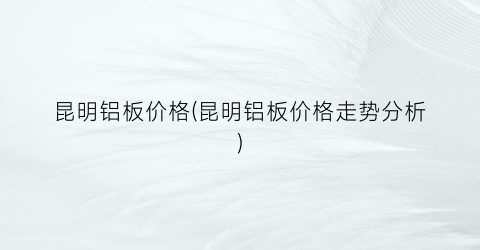 昆明铝板价格(昆明铝板价格走势分析)