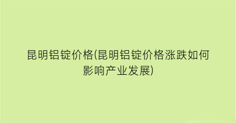昆明铝锭价格(昆明铝锭价格涨跌如何影响产业发展)