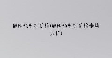 昆明预制板价格(昆明预制板价格走势分析)