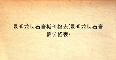 昆明龙牌石膏板价格表(昆明龙牌石膏板价格表)