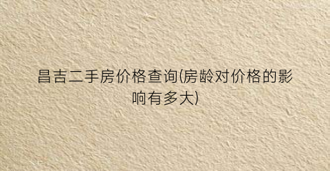 昌吉二手房价格查询(房龄对价格的影响有多大)