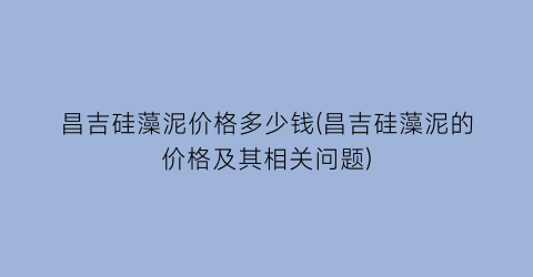 “昌吉硅藻泥价格多少钱(昌吉硅藻泥的价格及其相关问题)