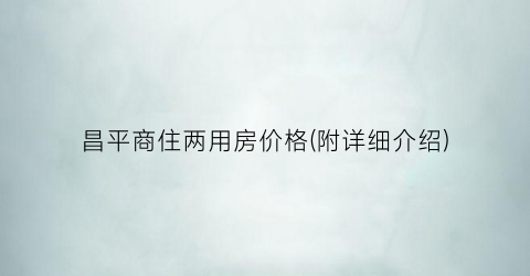 昌平商住两用房价格(附详细介绍)