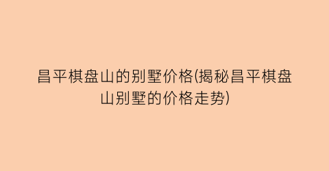昌平棋盘山的别墅价格(揭秘昌平棋盘山别墅的价格走势)