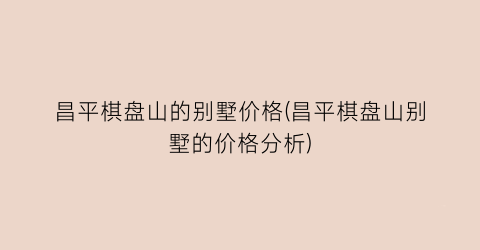 昌平棋盘山的别墅价格(昌平棋盘山别墅的价格分析)