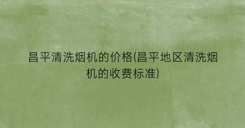 “昌平清洗烟机的价格(昌平地区清洗烟机的收费标准)