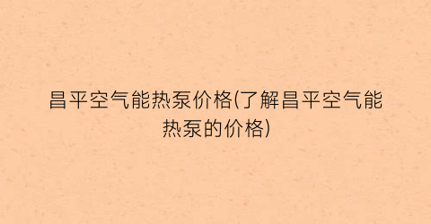 昌平空气能热泵价格(了解昌平空气能热泵的价格)