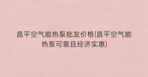 “昌平空气能热泵批发价格(昌平空气能热泵可靠且经济实惠)