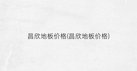 昌欣地板价格(昌欣地板价格)