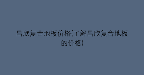 昌欣复合地板价格(了解昌欣复合地板的价格)