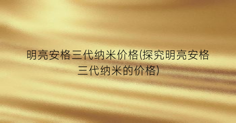 “明亮安格三代纳米价格(探究明亮安格三代纳米的价格)