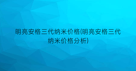 明亮安格三代纳米价格(明亮安格三代纳米价格分析)