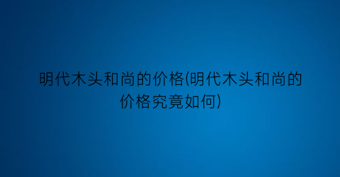 明代木头和尚的价格(明代木头和尚的价格究竟如何)
