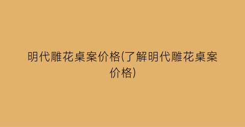明代雕花桌案价格(了解明代雕花桌案价格)