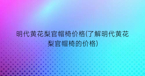 明代黄花梨官帽椅价格(了解明代黄花梨官帽椅的价格)