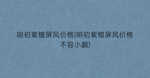 明初紫檀屏风价格(明初紫檀屏风价格不容小觑)