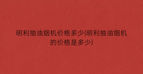 明利抽油烟机价格多少(明利抽油烟机的价格是多少)