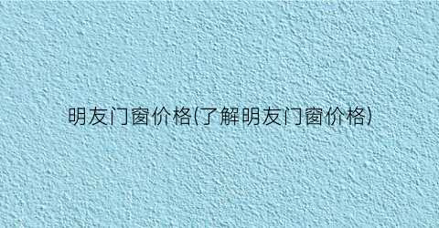 明友门窗价格(了解明友门窗价格)
