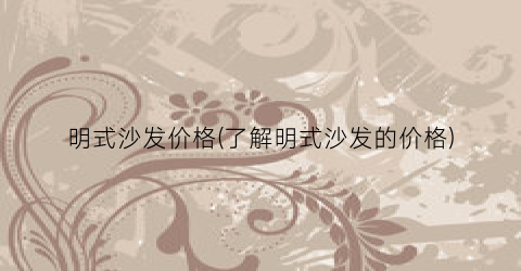 明式沙发价格(了解明式沙发的价格)