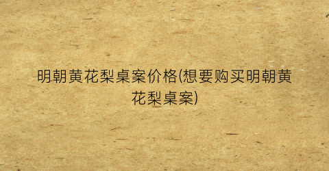 明朝黄花梨桌案价格(想要购买明朝黄花梨桌案)
