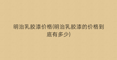 明治乳胶漆价格(明治乳胶漆的价格到底有多少)