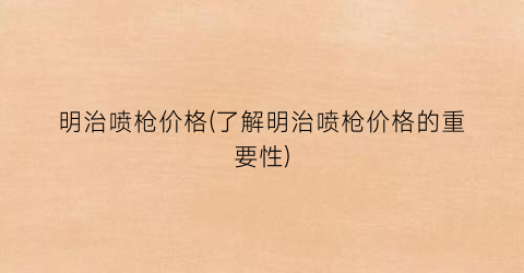 明治喷枪价格(了解明治喷枪价格的重要性)