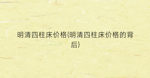 明清四柱床价格(明清四柱床价格的背后)