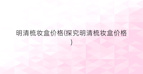 明清梳妆盒价格(探究明清梳妆盒价格)