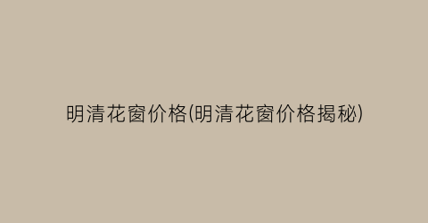 明清花窗价格(明清花窗价格揭秘)