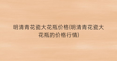 明清青花瓷大花瓶价格(明清青花瓷大花瓶的价格行情)