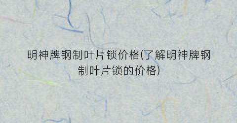 明神牌钢制叶片锁价格(了解明神牌钢制叶片锁的价格)